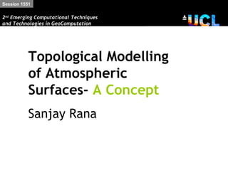 Session 1551


2nd Emerging Computational Techniques
and Technologies in GeoComputation




           Topological Modelling
           of Atmospheric
           Surfaces- A Concept
           Sanjay Rana
 