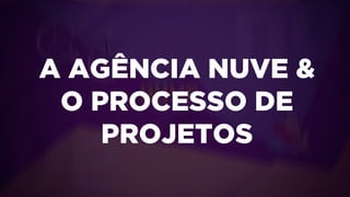 Texto
A AGÊNCIA NUVE &
O PROCESSO DE
PROJETOS
 