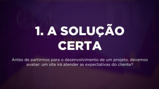 Texto
1. A SOLUÇÃO
CERTA
Antes de partirmos para o desenvolvimento de um projeto, devemos
avaliar: um site irá atender as expectativas do cliente?
 