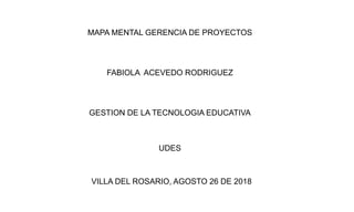 MAPA MENTAL GERENCIA DE PROYECTOS
FABIOLA ACEVEDO RODRIGUEZ
GESTION DE LA TECNOLOGIA EDUCATIVA
UDES
VILLA DEL ROSARIO, AGOSTO 26 DE 2018
 