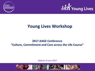2017 AAGE Conference
“Culture, Commitment and Care across the Life Course”
Oxford, 8 June 2017
Young Lives Workshop
 