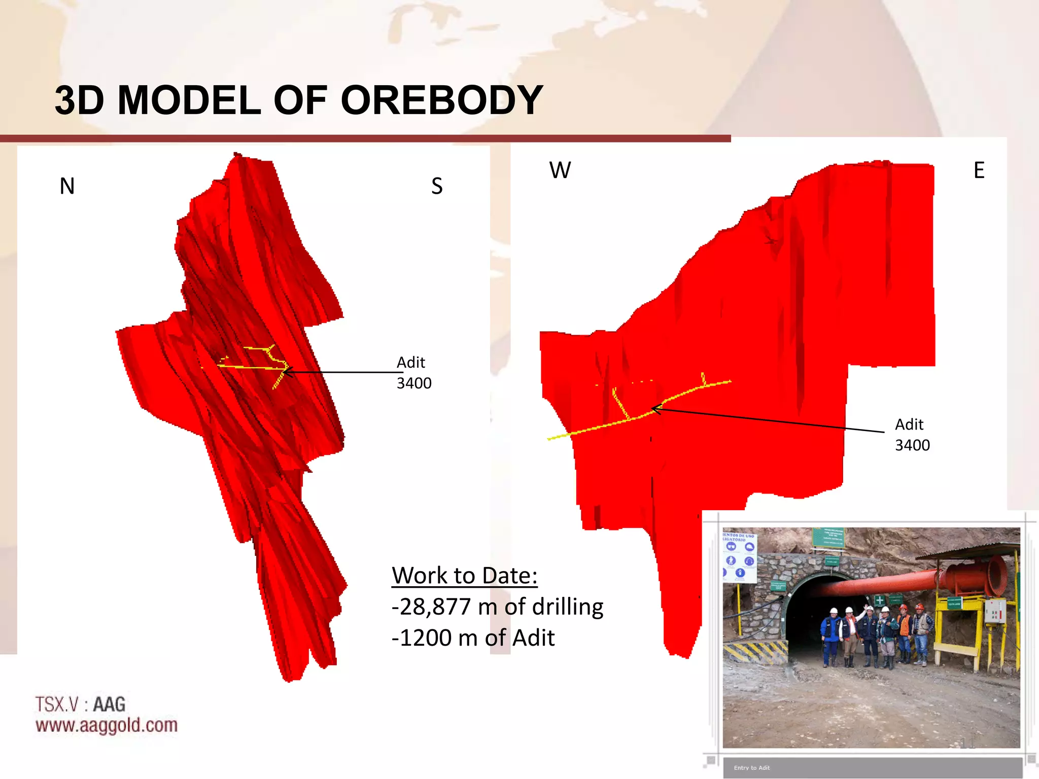 3D MODEL OF OREBODY
                            W                E
N               S




             Adit
             3400

                                     Adit
                                     3400




             Work to Date:
             -28,877 m of drilling
             -1200 m of Adit


                                            11
 