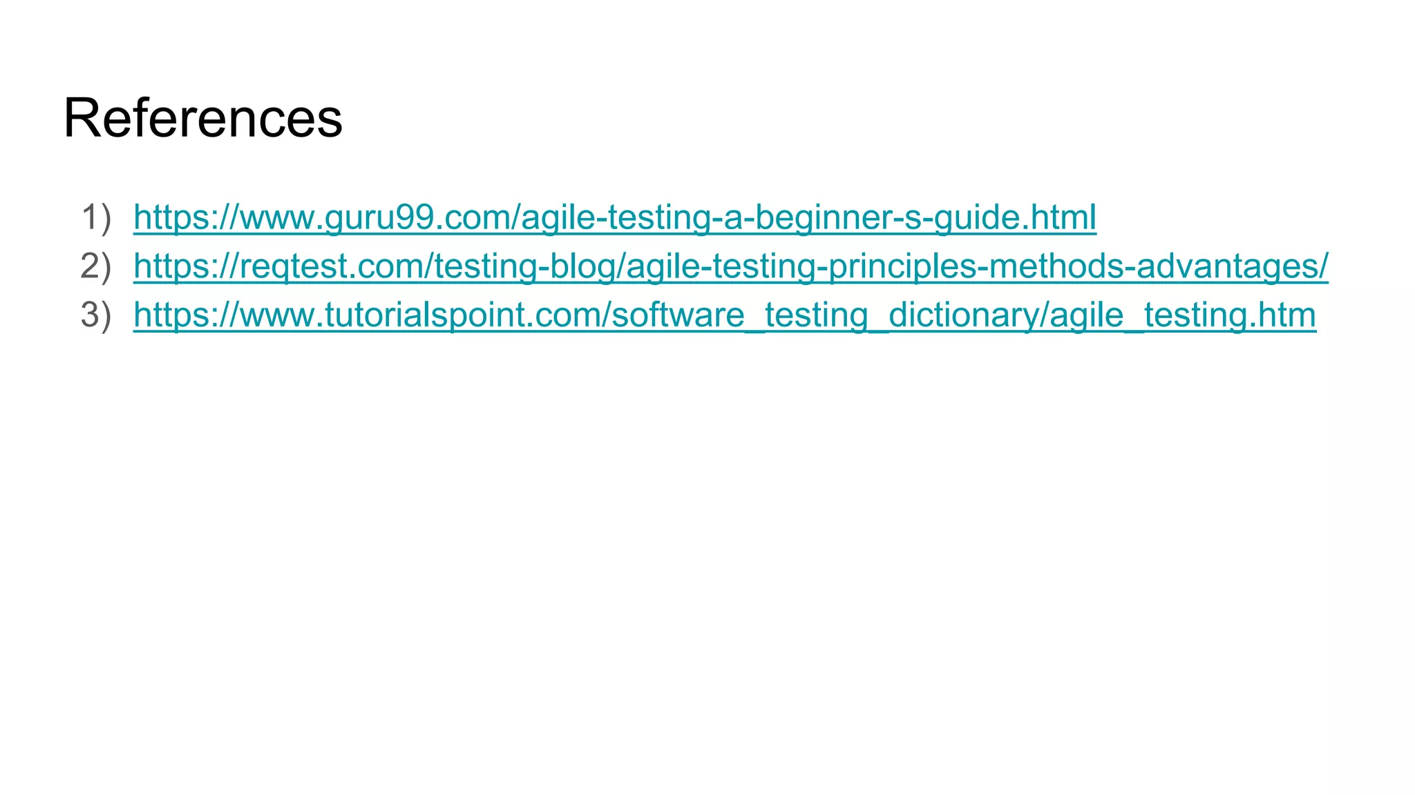 References
1) https://www.guru99.com/agile-testing-a-beginner-s-guide.html
2) https://reqtest.com/testing-blog/agile-testing-principles-methods-advantages/
3) https://www.tutorialspoint.com/software_testing_dictionary/agile_testing.htm
 