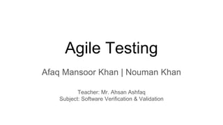 Agile Testing
Afaq Mansoor Khan | Nouman Khan
Teacher: Mr. Ahsan Ashfaq
Subject: Software Verification & Validation
 
