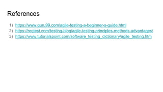 References
1) https://www.guru99.com/agile-testing-a-beginner-s-guide.html
2) https://reqtest.com/testing-blog/agile-testing-principles-methods-advantages/
3) https://www.tutorialspoint.com/software_testing_dictionary/agile_testing.htm
 