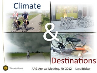 Climate	
  
Des+na+ons	
  
AAG	
  Annual	
  Mee+ng,	
  NY	
  2012 	
  Lars	
  Böcker	
  
&	
  
 