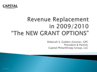 Revenue Replacement  in 2009/2010 “The NEW GRANT OPTIONS” Deborah S. Golden-Gestner, GPC President & Partner Capital Philanthropy Group, LLC July 2009 