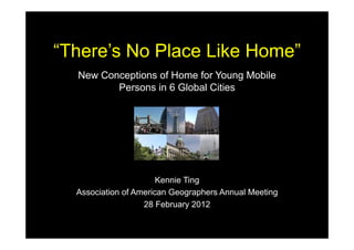 “There’s No Place Like Home”
  New Conceptions of Home for Young Mobile
         Persons in 6 Global Cities




                       Kennie Ting
  Association of American Geographers Annual Meeting
                   28 February 2012
 