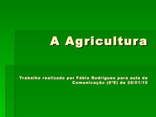 A Agricultura Trabalho realizado por Fábio Rodrigues para aula de Comunicação (6ºE) de 26/01/10 