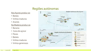 Regiões autónomas
Nos Açores produz-se:
• Batata
• Vinhos maduros
• Ananás
Na Madeira produz-se:
• Banana
• Cana de açúcar
• Flores
• Batata
• Vinhos maduros
• Vinhos generosos
13 14.05.2018 A agricultura
 