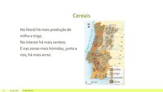 Cereais
No litoral há mais produção de
milho e trigo.
No interior há mais centeio.
E nas zonas mais húmidas, junto a
rios, há mais arroz.
8 14.05.2018 A agricultura
 