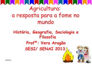 Agricultura:
a resposta para a fome no
mundo
História, Geografia, Sociologia e
Filosofia
Profª: Vera Aragão
SESI/ SENAI 2013.
24/04/14 1
 
