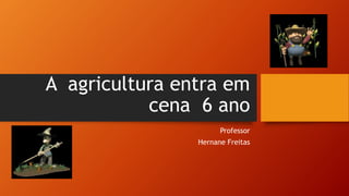 A agricultura entra em
cena 6 ano
Professor
Hernane Freitas
 