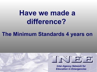 Have we made a difference?   The Minimum Standards 4 years on Inter-Agency Network for Education in Emergencies 