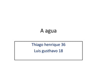 A agua 
Thiago henrique 36 
Luis gusthavo 18 
 