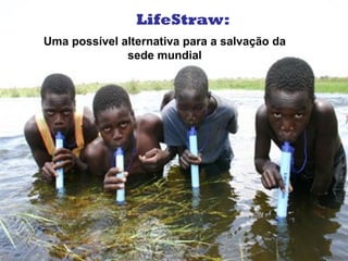Uma possível alternativa para a salvação da
sede mundial
LifeStraw:
 