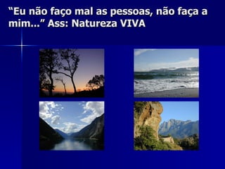 “ Eu não faço mal as pessoas, não faça a mim...” Ass: Natureza VIVA 