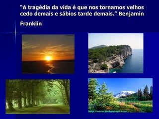 “ A tragédia da vida é que nos tornamos velhos cedo demais e sábios tarde demais.” Benjamin Franklin   