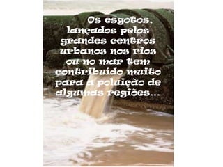 Os esgotos,
  lançados pelos
 grandes centros
 urbanos nos rios
  ou no mar tem
contribuído muito
para a poluição de
algumas regiões…
 