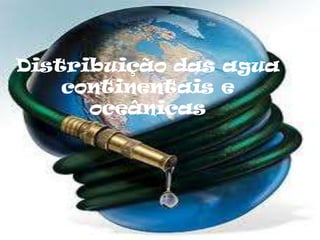 Distribuição das agua
    continentais e
      oceânicas
 