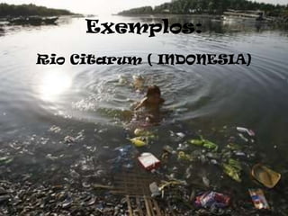 Exemplos:
Rio Citarum ( INDONESIA)
 