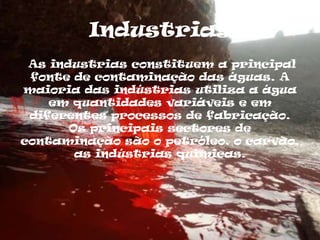 Industrias
 As industrias constituem a principal
 fonte de contaminação das águas. A
maioria das indústrias utiliza a água
    em quantidades variáveis e em
 diferentes processos de fabricação.
       Os principais sectores de
contaminação são o petróleo, o carvão,
        as indústrias químicas.
 