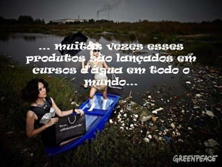 … muitas vezes esses
produtos são lançados em
 cursos d'água em todo o
        mundo…
 