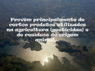 Provém principalmente de
 certos produtos utilizados
na agricultura (pesticidas) e
    de resíduos de origem
           animal…
 
