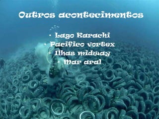 Outros acontecimentos

      • Lago Karachi
    • Pacifico vortex
      • Ilhas midway
         • Mar aral
 