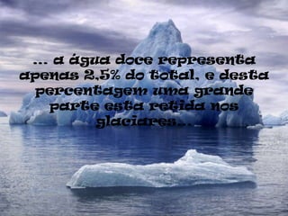 … a água doce representa
apenas 2,5% do total, e desta
  percentagem uma grande
   parte esta retida nos
        glaciares…
 