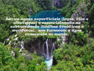 São as águas superficiais (lagos, rios e
   albufeiras) e essencialmente as
  subterrâneas (toalhas freáticas e
   aquíferos), que fornecem a água
         consumida no mundo.
 