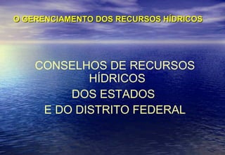 O GERENCIAMENTO DOS RECURSOS HÍDRICOS CONSELHOS DE RECURSOS HÍDRICOS  DOS ESTADOS  E DO DISTRITO FEDERAL 