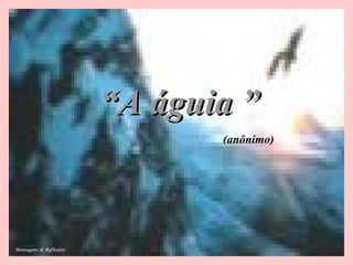 ““A águia ”A águia ”
(anônimo)
Mensagens & Reflexões
 