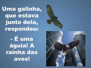 Uma galinha,
que estava
junto dela,
respondeu:
- É uma
águia! A
rainha das
aves!
 