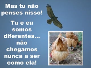 Mas tu não
penses nisso!
Tu e eu
somos
diferentes…
não
chegamos
nunca a ser
como ela!
 