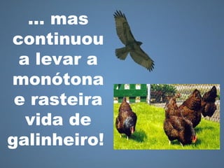 … mas
continuou
a levar a
monótona
e rasteira
vida de
galinheiro!
 