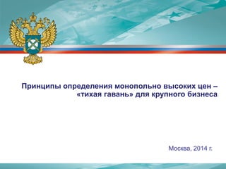 Москва, 2014 г. 
Принципы определения монопольно высоких цен – «тихая гавань» для крупного бизнеса  