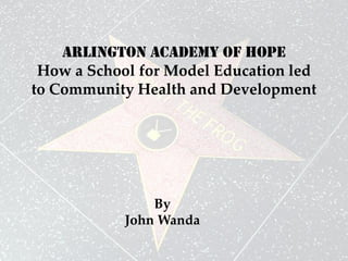 Arlington academy of hope
 How a School for Model Education led
to Community Health and Development




                By
            John Wanda
 