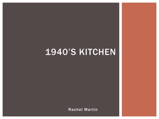 1940’S KITCHEN




    Rachel Martin
 