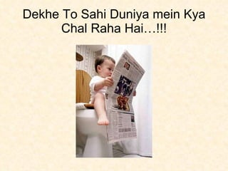 Dekhe To Sahi Duniya mein Kya Chal Raha Hai…!!! 