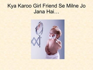 Kya Karoo Girl Friend Se Milne Jo Jana Hai… 