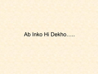 Ab Inko Hi Dekho….. 