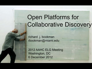 Open Platforms for
Collaborative Discovery
richard j. bookman
rbookman@miami.edu


2012 AAHC ELG Meeting
Washington, DC
6 December 2012
 