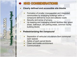 Clearly defined and accessible site blocks
Formation of smaller (manageable) and integrated
communities by arranging buildings within a
compound defined by local and collector roads
Security and sense of privacy
Up keeping and managing shared facilities like: green
areas, walkways, car parking areas, common facility
building blocks
Pedestrianizing the compound
Separation of vehicular circulations from communal
open spaces
Safety of each parcel blocks
Clean and livable environment
Communicative
 