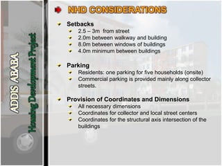 Setbacks
2.5 – 3m from street
2.0m between walkway and building
8.0m between windows of buildings
4.0m minimum between buildings
Parking
Residents: one parking for five households (onsite)
Commercial parking is provided mainly along collector
streets.
Provision of Coordinates and Dimensions
All necessary dimensions
Coordinates for collector and local street centers
Coordinates for the structural axis intersection of the
buildings
 