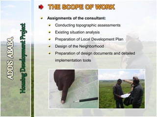 Assignments of the consultant:
Conducting topographic assessments
Existing situation analysis
Preparation of Local Development Plan
Design of the Neighborhood
Preparation of design documents and detailed
implementation tools
 