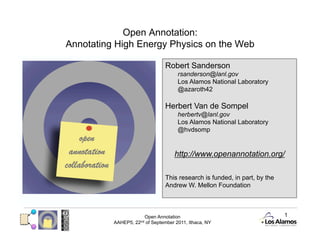 Open Annotation:
Annotating Scholarly Communication on the Web

                                      Robert Sanderson
                                           rsanderson@lanl.gov
                                           Los Alamos National Laboratory
                                           @azaroth42

                                      Herbert Van de Sompel
                                           herbertv@lanl.gov
                                           Los Alamos National Laboratory
                                           @hvdsomp


                                          http://www.openannotation.org/

                                      This research is funded, in part, by the
                                      Andrew W. Mellon Foundation



                             Open Annotation                                     1
            AAHEP5,   22nd   of September 2011, Ithaca, NY
 