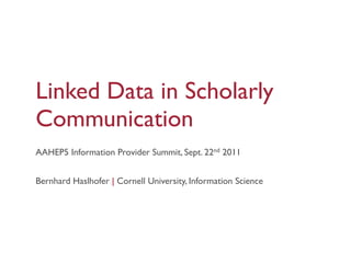Linked Data in Scholarly
Communication
AAHEP5 Information Provider Summit, Sept. 22nd 2011


Bernhard Haslhofer | Cornell University, Information Science
 