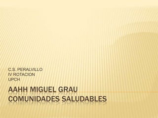 C.S. PERALVILLO
IV ROTACION
UPCH

AAHH MIGUEL GRAU
COMUNIDADES SALUDABLES
 