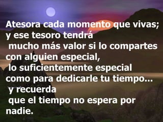 Atesora cada momento que vivas; y ese tesoro tendrá mucho más valor si lo compartes con alguien especial, lo suficientemente especial  como para dedicarle tu tiempo... y recuerda que el tiempo no espera por nadie. 